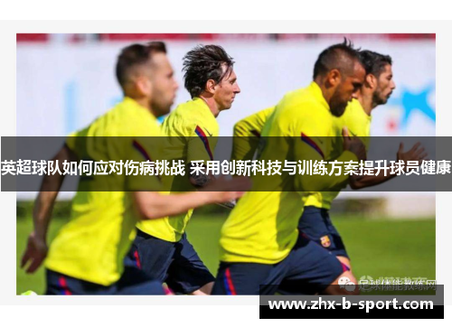 英超球队如何应对伤病挑战 采用创新科技与训练方案提升球员健康