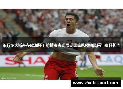 莱万多夫斯基在欧洲杯上的精彩表现展现国家队领袖风采与责任担当