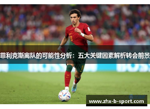 菲利克斯离队的可能性分析：五大关键因素解析转会前景