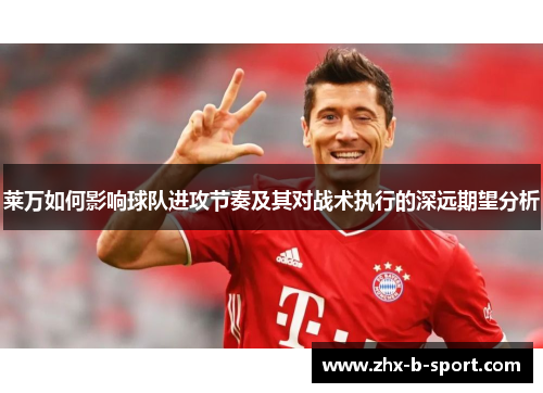 莱万如何影响球队进攻节奏及其对战术执行的深远期望分析