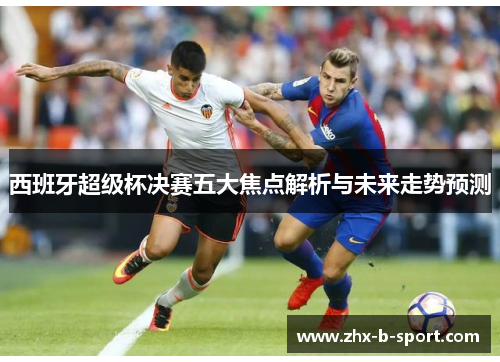 西班牙超级杯决赛五大焦点解析与未来走势预测