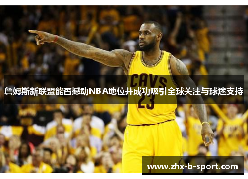 詹姆斯新联盟能否撼动NBA地位并成功吸引全球关注与球迷支持