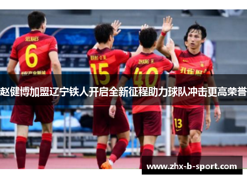 赵健博加盟辽宁铁人开启全新征程助力球队冲击更高荣誉