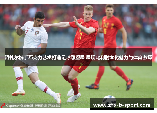 阿扎尔携手巧克力艺术打造足球雕塑展 展现比利时文化魅力与体育激情