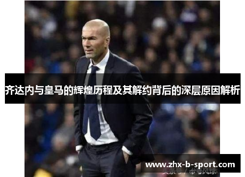 齐达内与皇马的辉煌历程及其解约背后的深层原因解析 齐达内与皇马的辉煌历程及其解约背后的深层原因解析