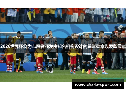 2026世界杯将为志愿者颁发由知名机构设计的荣誉勋章以表彰贡献 2026世界杯将为志愿者颁发由知名机构设计的荣誉勋章以表彰贡献