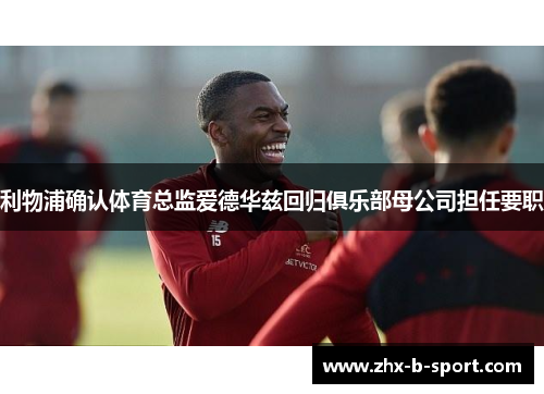 利物浦确认体育总监爱德华兹回归俱乐部母公司担任要职