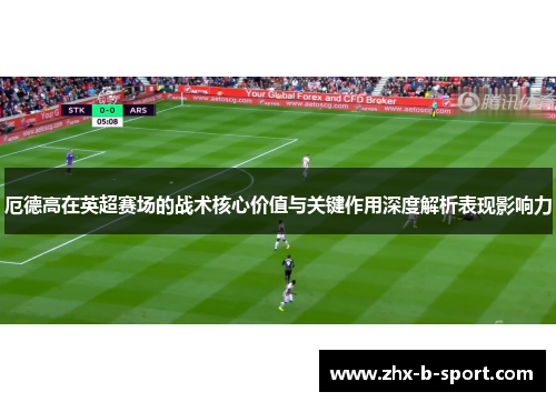 厄德高在英超赛场的战术核心价值与关键作用深度解析表现影响力 厄德高在英超赛场的战术核心价值与关键作用深度解析表现影响力