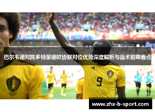 巴尔韦德对阵多特蒙德欧协联对位优势深度解析与战术前瞻看点