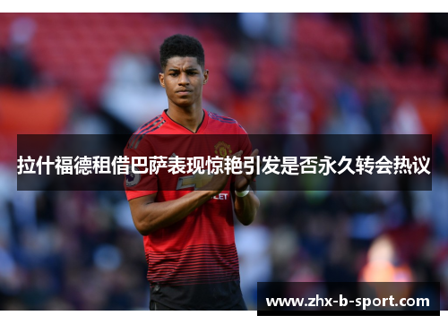 拉什福德租借巴萨表现惊艳引发是否永久转会热议 拉什福德租借巴萨表现惊艳引发是否永久转会热议