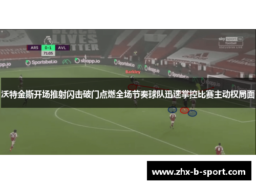 沃特金斯开场推射闪击破门点燃全场节奏球队迅速掌控比赛主动权局面 沃特金斯开场推射闪击破门点燃全场节奏球队迅速掌控比赛主动权局面