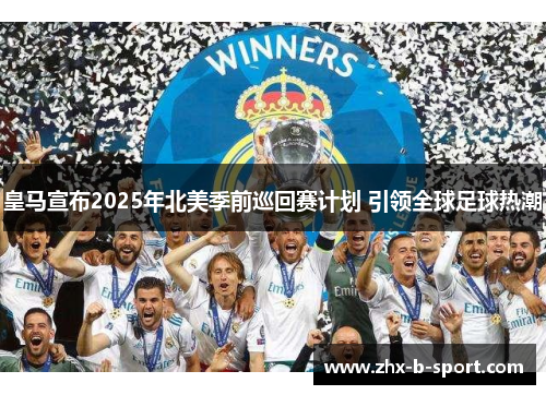 皇马宣布2025年北美季前巡回赛计划 引领全球足球热潮