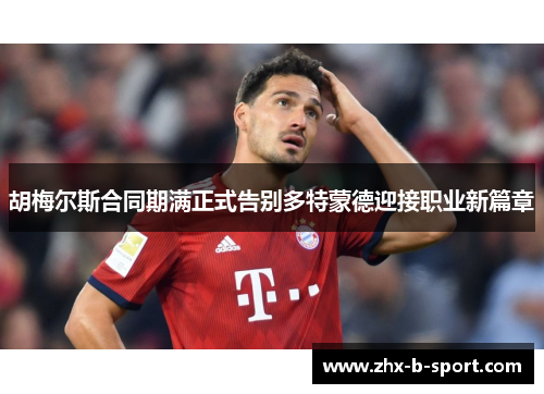 胡梅尔斯合同期满正式告别多特蒙德迎接职业新篇章 胡梅尔斯合同期满正式告别多特蒙德迎接职业新篇章