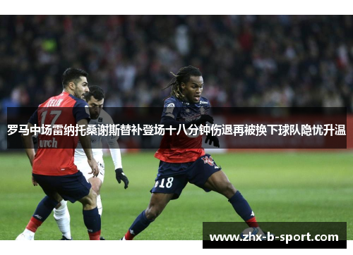 罗马中场雷纳托桑谢斯替补登场十八分钟伤退再被换下球队隐忧升温 罗马中场雷纳托桑谢斯替补登场十八分钟伤退再被换下球队隐忧升温
