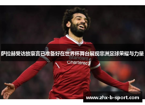 萨拉赫受访放豪言已准备好在世界杯舞台展现非洲足球荣耀与力量 萨拉赫受访放豪言已准备好在世界杯舞台展现非洲足球荣耀与力量