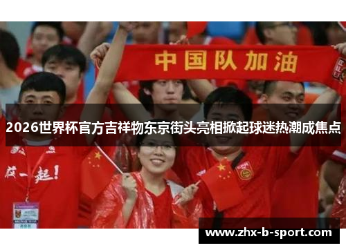 2026世界杯官方吉祥物东京街头亮相掀起球迷热潮成焦点 2026世界杯官方吉祥物东京街头亮相掀起球迷热潮成焦点