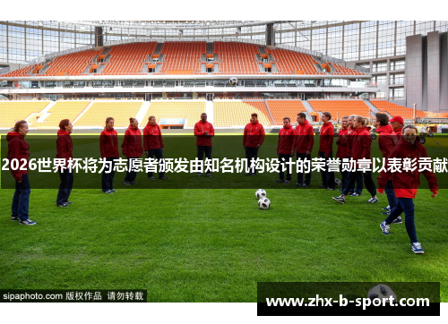 2026世界杯将为志愿者颁发由知名机构设计的荣誉勋章以表彰贡献 2026世界杯将为志愿者颁发由知名机构设计的荣誉勋章以表彰贡献