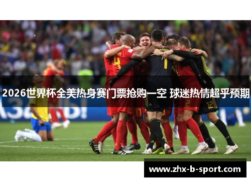 2026世界杯全美热身赛门票抢购一空 球迷热情超乎预期 2026世界杯全美热身赛门票抢购一空 球迷热情超乎预期