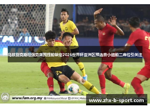 乌兹别克斯坦强势突围提前锁定2026世界杯亚洲区预选赛小组前二席位引关注 乌兹别克斯坦强势突围提前锁定2026世界杯亚洲区预选赛小组前二席位引关注