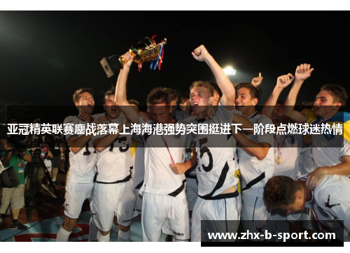 亚冠精英联赛鏖战落幕上海海港强势突围挺进下一阶段点燃球迷热情 亚冠精英联赛鏖战落幕上海海港强势突围挺进下一阶段点燃球迷热情