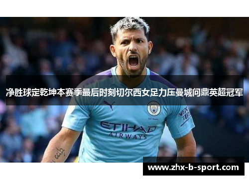净胜球定乾坤本赛季最后时刻切尔西女足力压曼城问鼎英超冠军 净胜球定乾坤本赛季最后时刻切尔西女足力压曼城问鼎英超冠军
