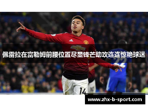 佩雷拉在富勒姆前腰位置尽显锋芒助攻连连惊艳球迷 佩雷拉在富勒姆前腰位置尽显锋芒助攻连连惊艳球迷