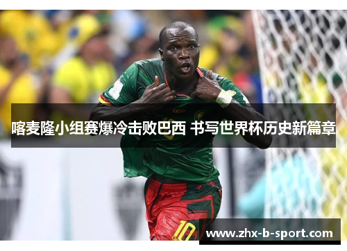 喀麦隆小组赛爆冷击败巴西 书写世界杯历史新篇章