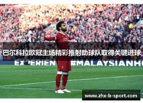 巴尔科拉欧冠主场精彩推射助球队取得关键进球