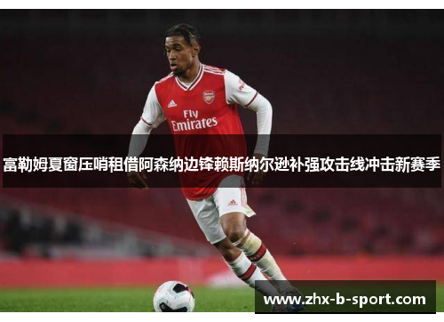富勒姆夏窗压哨租借阿森纳边锋赖斯纳尔逊补强攻击线冲击新赛季