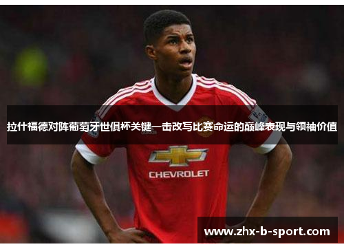 拉什福德对阵葡萄牙世俱杯关键一击改写比赛命运的巅峰表现与领袖价值