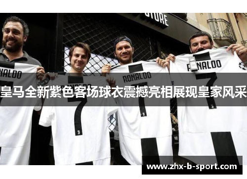 皇马全新紫色客场球衣震撼亮相展现皇家风采