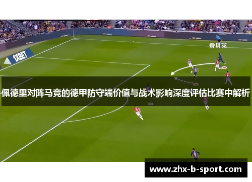佩德里对阵马竞的德甲防守端价值与战术影响深度评估比赛中解析
