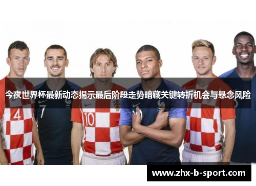 今夜世界杯最新动态揭示最后阶段走势暗藏关键转折机会与悬念风险