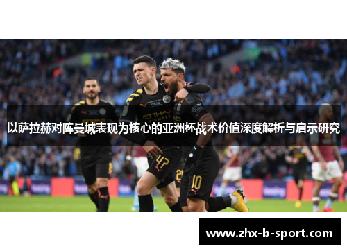 以萨拉赫对阵曼城表现为核心的亚洲杯战术价值深度解析与启示研究
