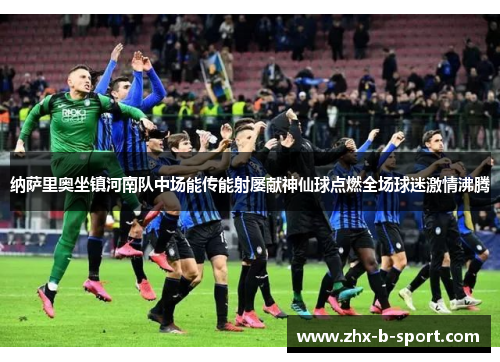 纳萨里奥坐镇河南队中场能传能射屡献神仙球点燃全场球迷激情沸腾 纳萨里奥坐镇河南队中场能传能射屡献神仙球点燃全场球迷激情沸腾