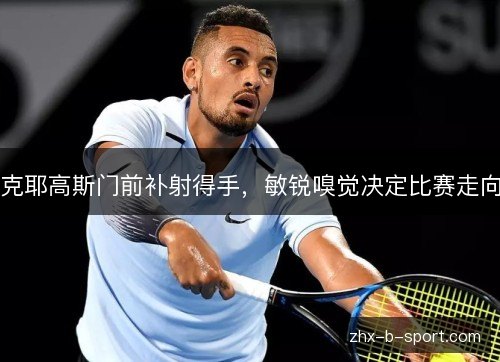 克耶高斯门前补射得手，敏锐嗅觉决定比赛走向