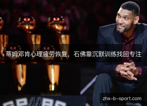 蒂姆邓肯心理疲劳恢复,石佛靠沉默训练找回专注 蒂姆邓肯心理疲劳恢复,石佛靠沉默训练找回专注