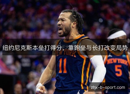 纽约尼克斯本垒打得分,靠跑垒与长打改变局势 纽约尼克斯本垒打得分,靠跑垒与长打改变局势