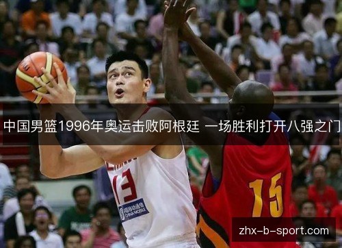 中国男篮1996年奥运击败阿根廷 一场胜利打开八强之门 中国男篮1996年奥运击败阿根廷 一场胜利打开八强之门